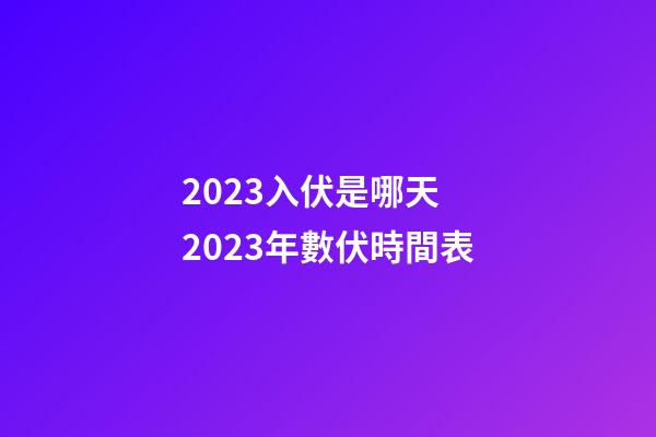 2023入伏是哪天 2023年數伏時間表